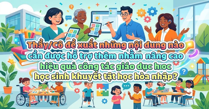 Đề xuất những nội dung nào cần được hỗ trợ thêm nhằm nâng cao hiệu quả công tác giáo dục học sinh khuyết tật học hòa nhập